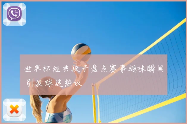 世界杯经典段子盘点赛事趣味瞬间 引发球迷热议