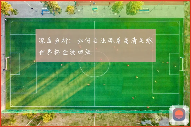 深度分析：如何合法观看高清足球世界杯全场回放