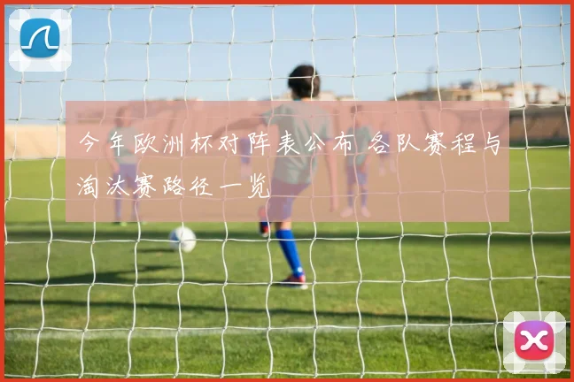 今年欧洲杯对阵表公布 各队赛程与淘汰赛路径一览