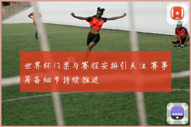 世界杯门票与赛程安排引关注 赛事筹备细节持续推进