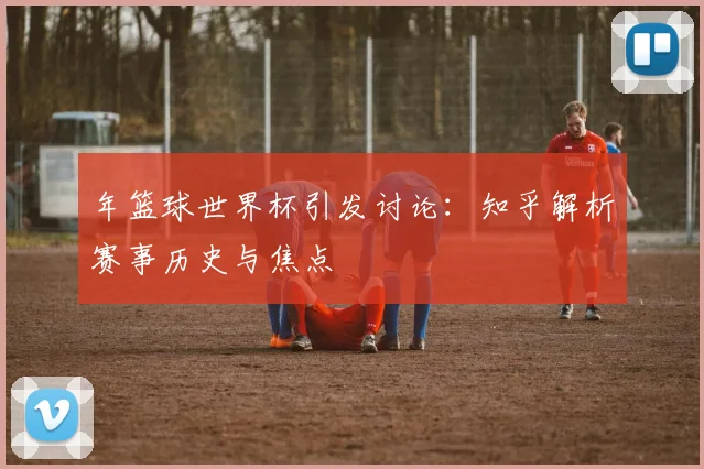年篮球世界杯引发讨论：知乎解析赛事历史与焦点