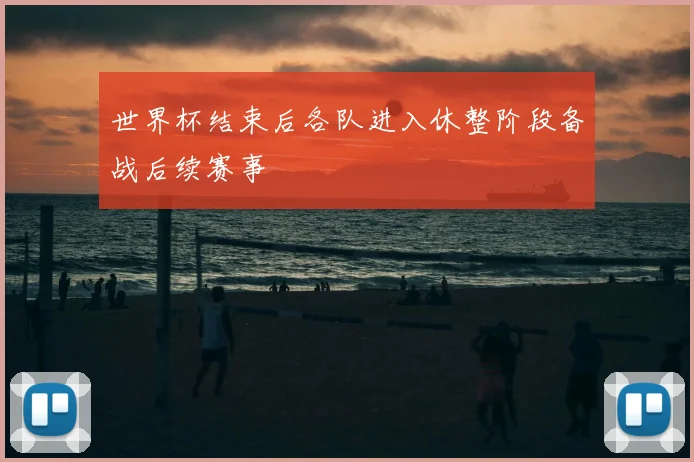 世界杯结束后各队进入休整阶段备战后续赛事