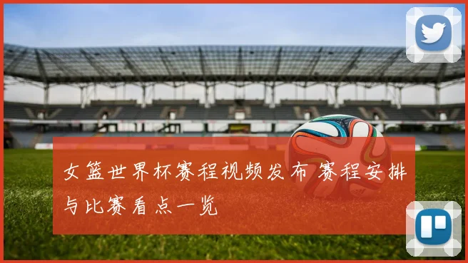 女篮世界杯赛程视频发布 赛程安排与比赛看点一览
