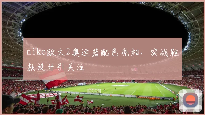 nike欧文2奥运蓝配色亮相，实战鞋款设计引关注
