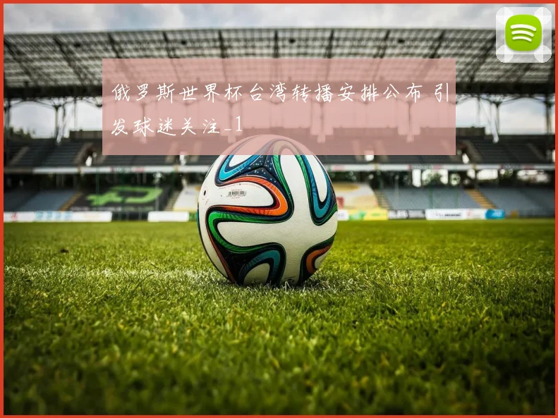 俄罗斯世界杯台湾转播安排公布 引发球迷关注_1