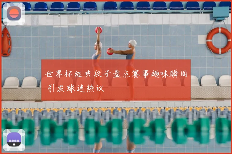 世界杯经典段子盘点赛事趣味瞬间 引发球迷热议
