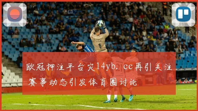 欧冠押注平台灾14yb. cc再引关注 赛事动态引发体育圈讨论