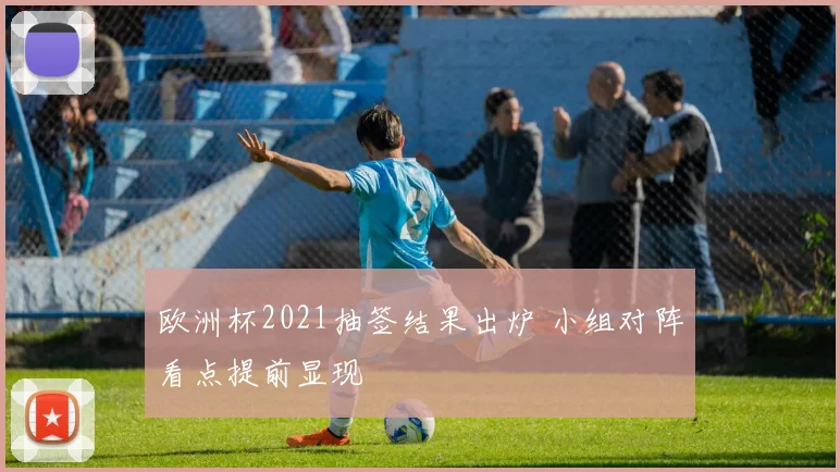 欧洲杯2021抽签结果出炉 小组对阵看点提前显现