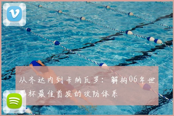 从齐达内到卡纳瓦罗：解构06年世界杯最佳首发的攻防体系