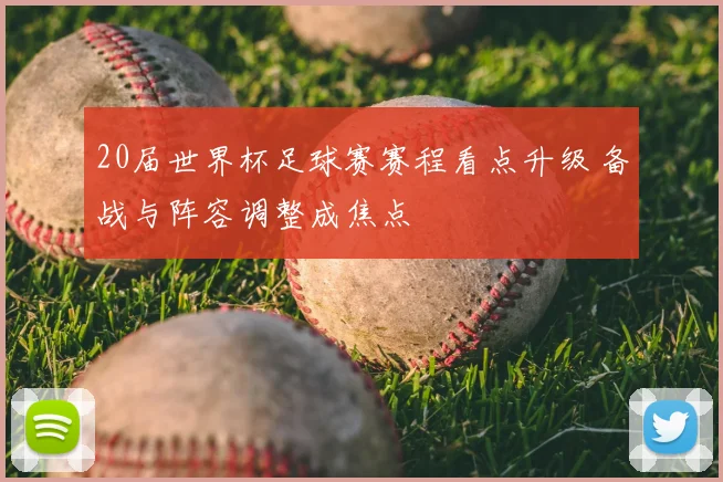 20届世界杯足球赛赛程看点升级 备战与阵容调整成焦点