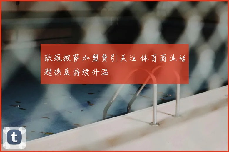 欧冠披萨加盟费引关注 体育商业话题热度持续升温