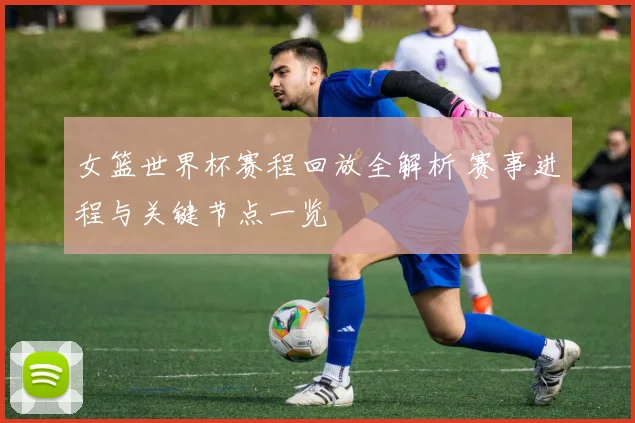 女篮世界杯赛程回放全解析 赛事进程与关键节点一览