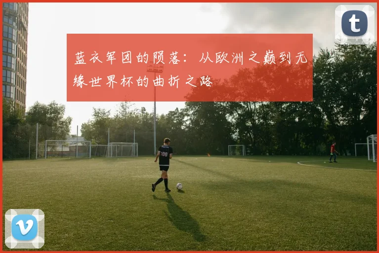 蓝衣军团的陨落:从欧洲之巅到无缘世界杯的曲折之路