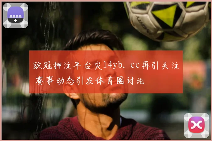 欧冠押注平台灾14yb. cc再引关注 赛事动态引发体育圈讨论