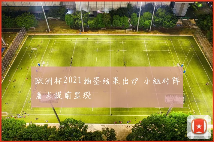 欧洲杯2021抽签结果出炉 小组对阵看点提前显现