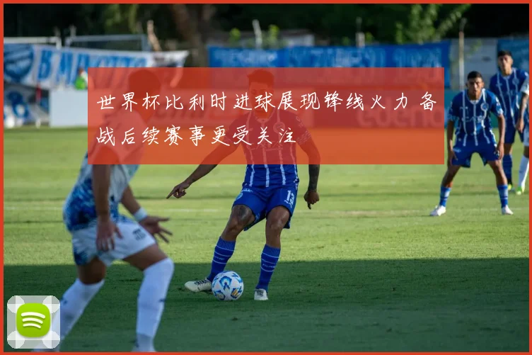 世界杯比利时进球展现锋线火力 备战后续赛事更受关注