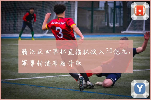 腾讯获世界杯直播权投入30亿元，赛事转播布局升级