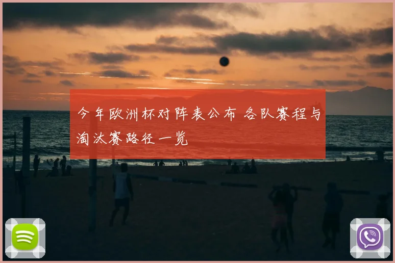 今年欧洲杯对阵表公布 各队赛程与淘汰赛路径一览