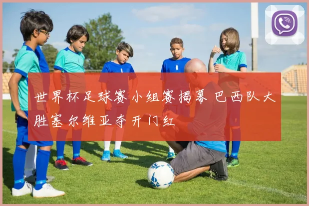 世界杯足球赛小组赛揭幕 巴西队大胜塞尔维亚夺开门红