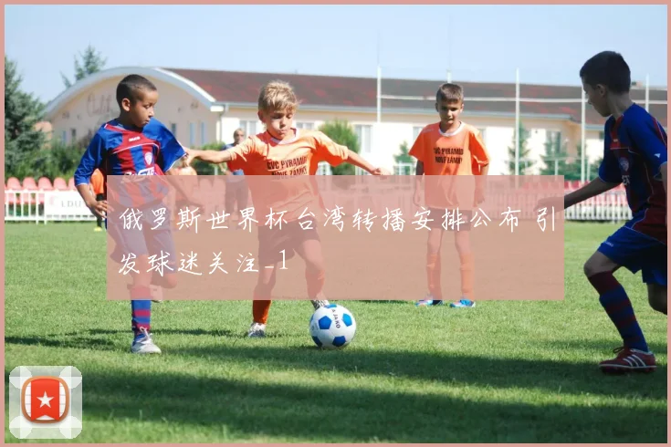 俄罗斯世界杯台湾转播安排公布 引发球迷关注_1