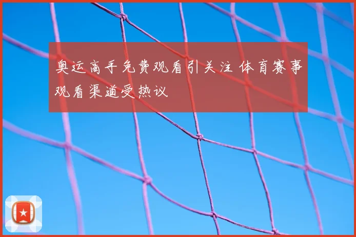 奥运高手免费观看引关注 体育赛事观看渠道受热议