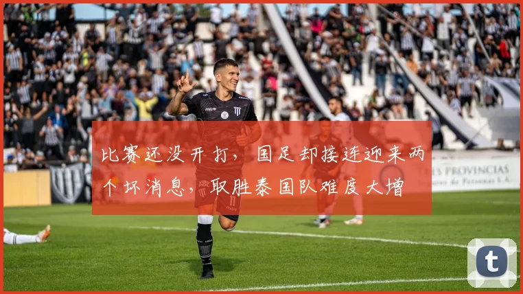 比赛还没开打,国足却接连迎来两个坏消息,取胜泰国队难度大增