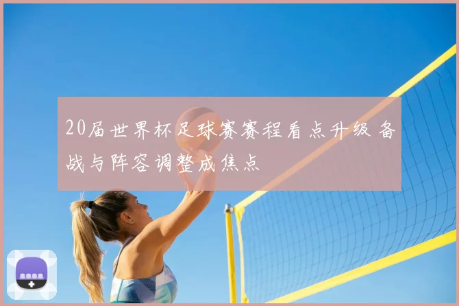 20届世界杯足球赛赛程看点升级 备战与阵容调整成焦点