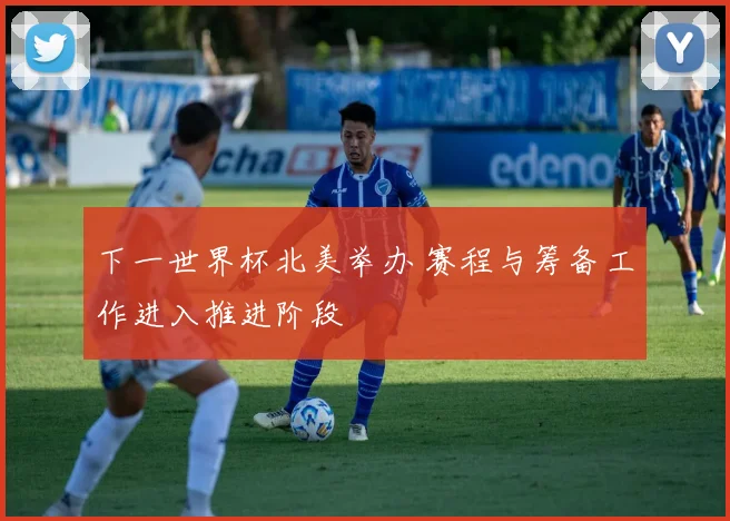 下一世界杯北美举办 赛程与筹备工作进入推进阶段