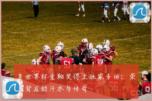 年世界杯金靴奖得主独家专访:荣耀背后的汗水与传奇