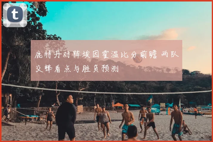 鹿特丹对阵埃因霍温比分前瞻 两队交锋看点与胜负预测