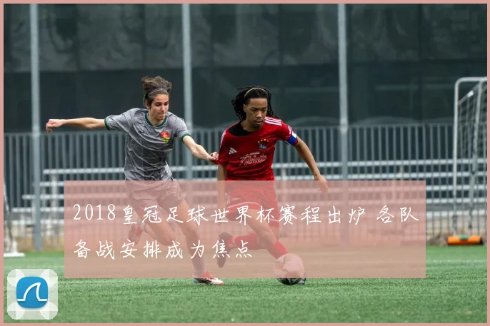 2018皇冠足球世界杯赛程出炉 各队备战安排成为焦点