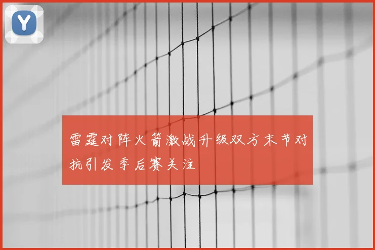雷霆对阵火箭激战升级双方末节对抗引发季后赛关注