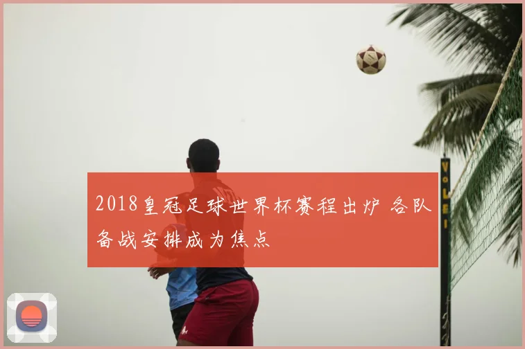 2018皇冠足球世界杯赛程出炉 各队备战安排成为焦点