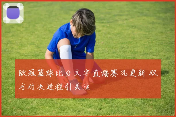 欧冠篮球比分文字直播赛况更新 双方对决进程引关注
