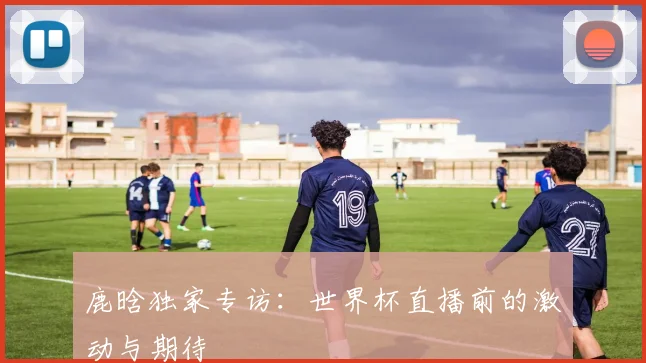 鹿晗独家专访:世界杯直播前的激动与期待