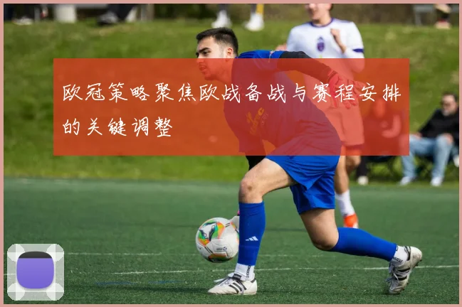 欧冠策略聚焦欧战备战与赛程安排的关键调整