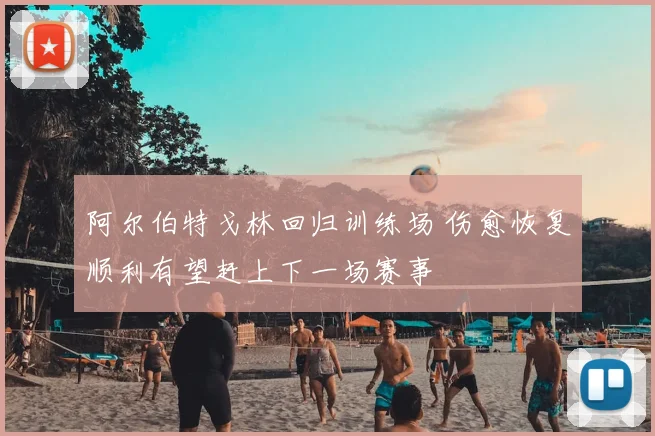 阿尔伯特戈林回归训练场 伤愈恢复顺利有望赶上下一场赛事