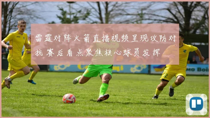 雷霆对阵火箭直播视频呈现攻防对抗 赛后看点聚焦核心球员发挥