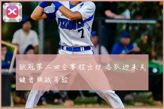 欧冠第二回合赛程出炉 各队迎来关键晋级战考验