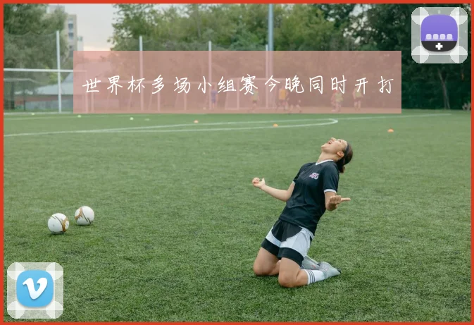 世界杯多场小组赛今晚同时开打