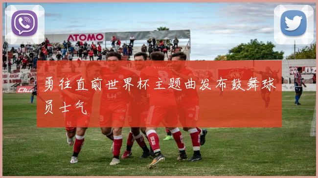勇往直前世界杯主题曲发布鼓舞球员士气