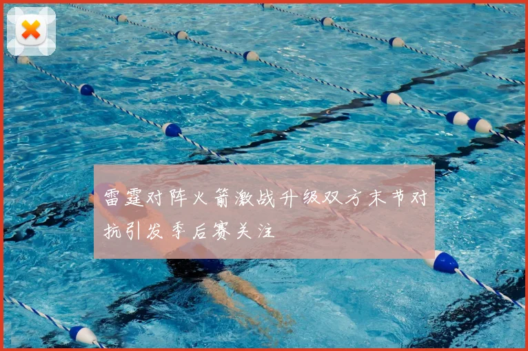 雷霆对阵火箭激战升级双方末节对抗引发季后赛关注