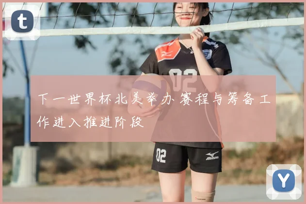下一世界杯北美举办 赛程与筹备工作进入推进阶段