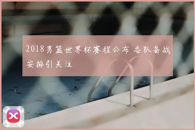 2018男篮世界杯赛程公布 各队备战安排引关注