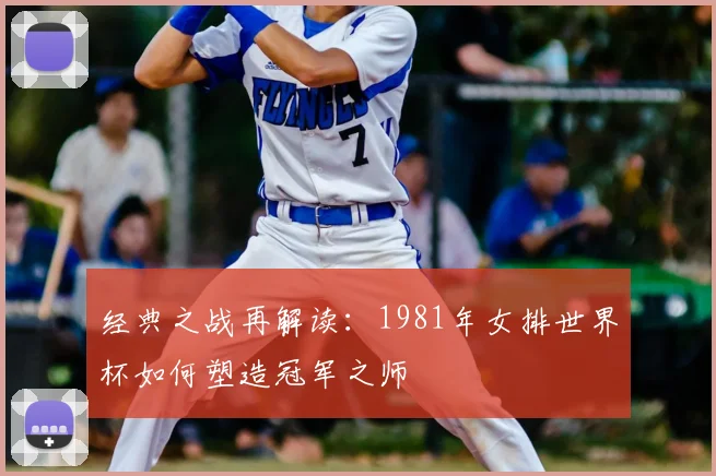 经典之战再解读:1981年女排世界杯如何塑造冠军之师