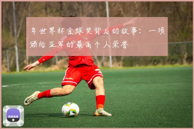 年世界杯金球奖背后的故事：一项颁给亚军的最高个人荣誉