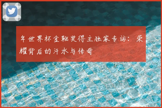 年世界杯金靴奖得主独家专访：荣耀背后的汗水与传奇