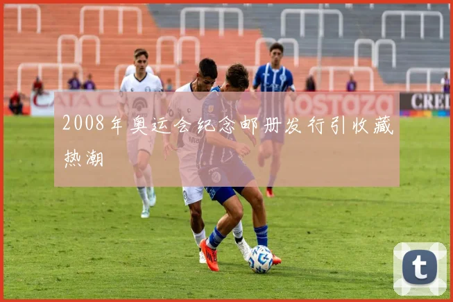 2008年奥运会纪念邮册发行引收藏热潮
