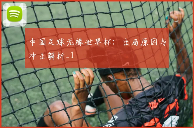 中国足球无缘世界杯：出局原因与冲击解析_1